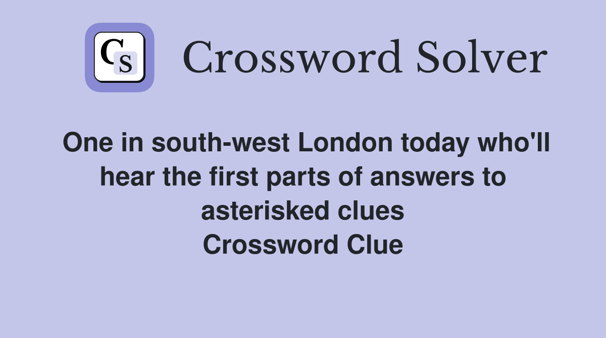 One in south-west London today who'll hear the first parts of answers to asterisked clues Crossword Clue