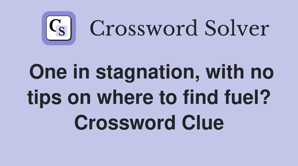 One in stagnation, with no tips on where to find fuel? Crossword Clue