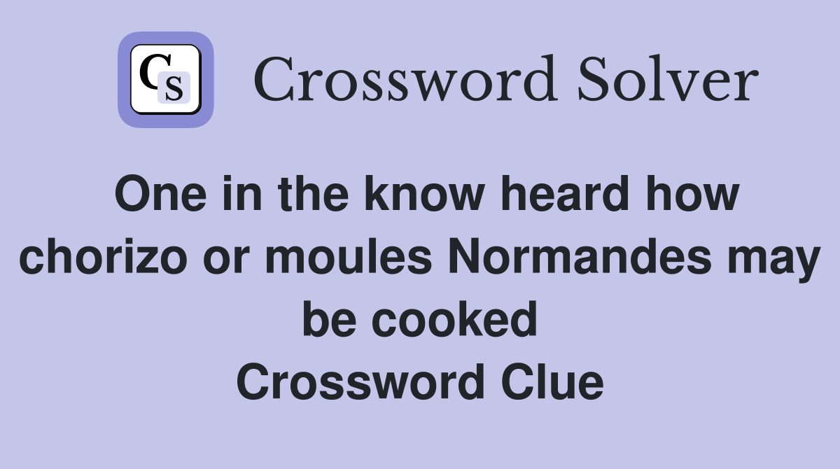 One in the know heard how chorizo or moules Normandes may be cooked Crossword Clue
