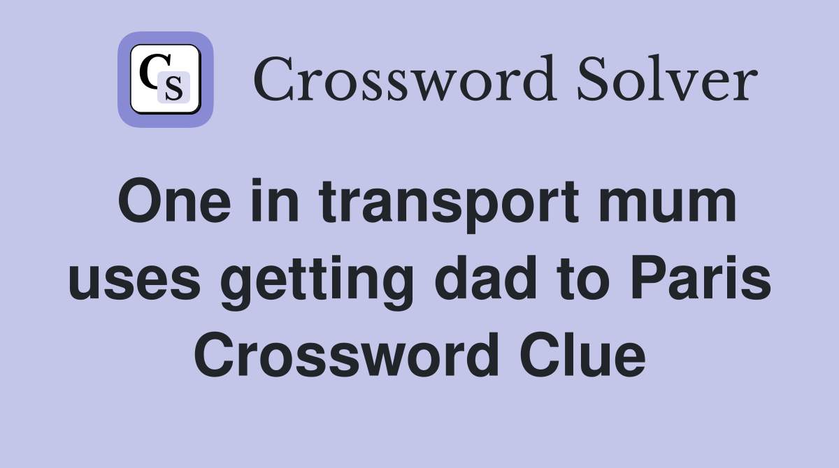 One in transport mum uses getting dad to Paris Crossword Clue