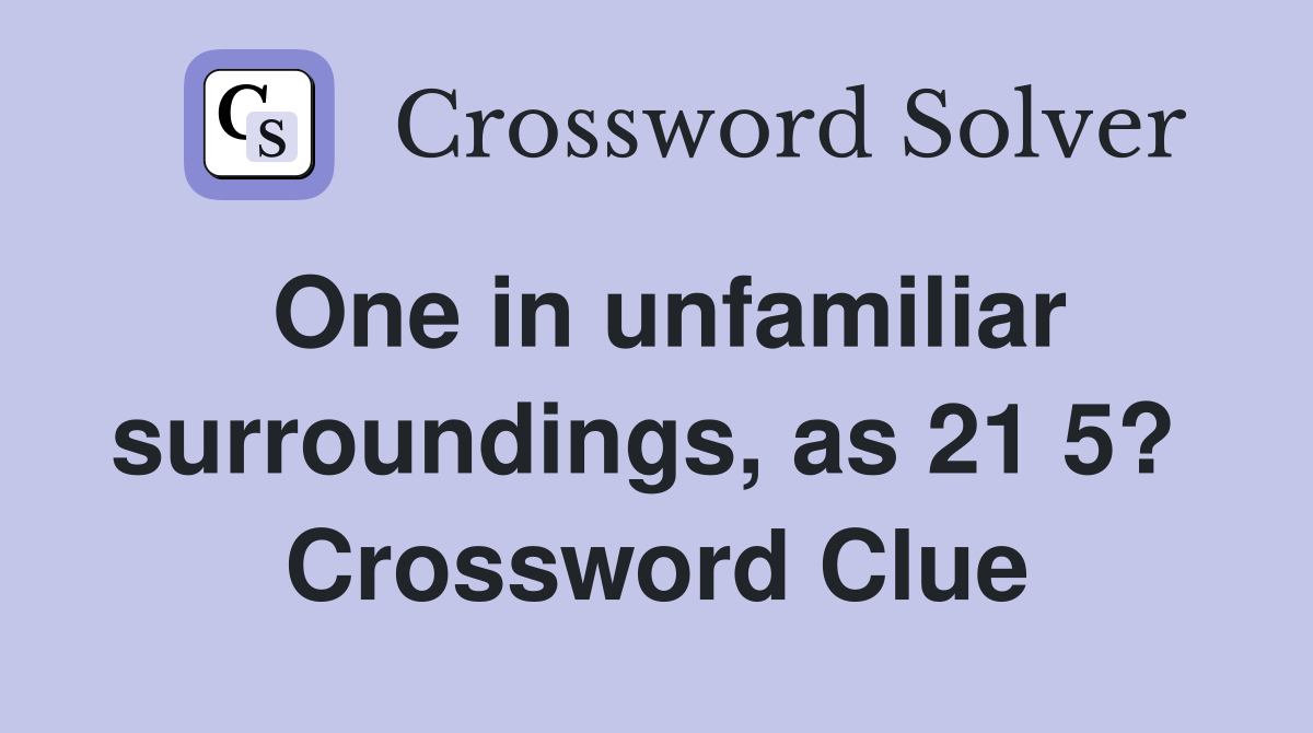 One in unfamiliar surroundings, as 21 5?  Crossword Clue