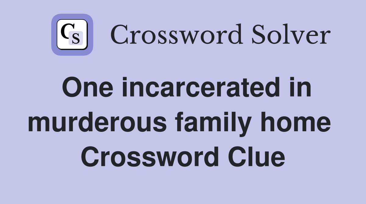One incarcerated in murderous family home  Crossword Clue
