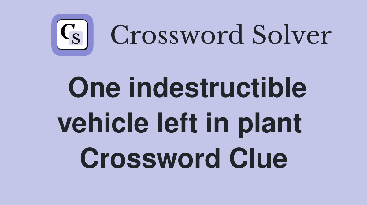 One indestructible vehicle left in plant  Crossword Clue