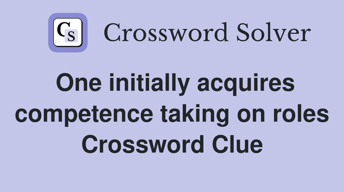 One initially acquires competence taking on roles Crossword Clue