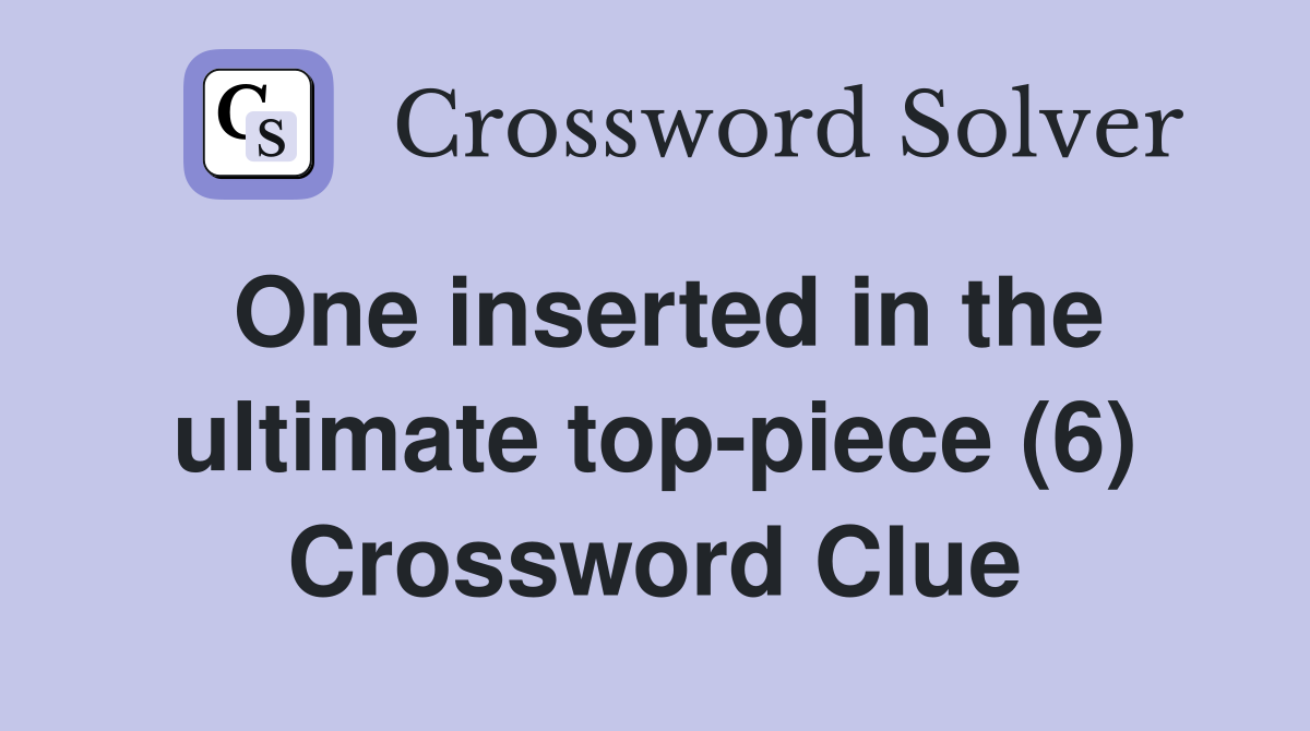 One inserted in the ultimate top-piece (6) Crossword Clue