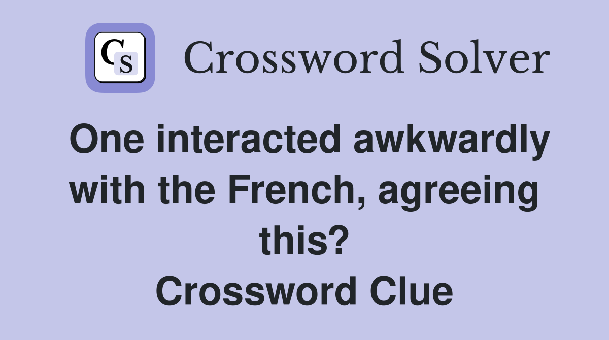 One interacted awkwardly with the French, agreeing this? Crossword Clue