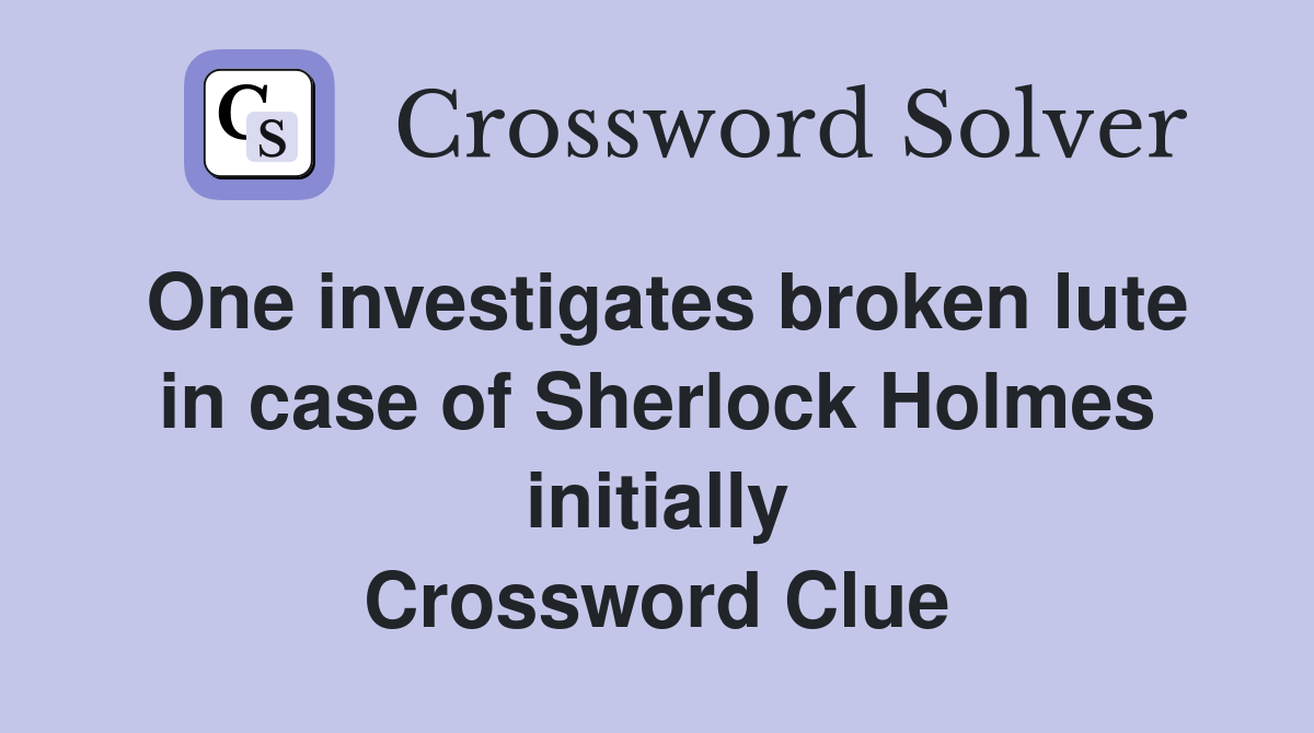 One investigates broken lute in case of Sherlock Holmes initially Crossword Clue