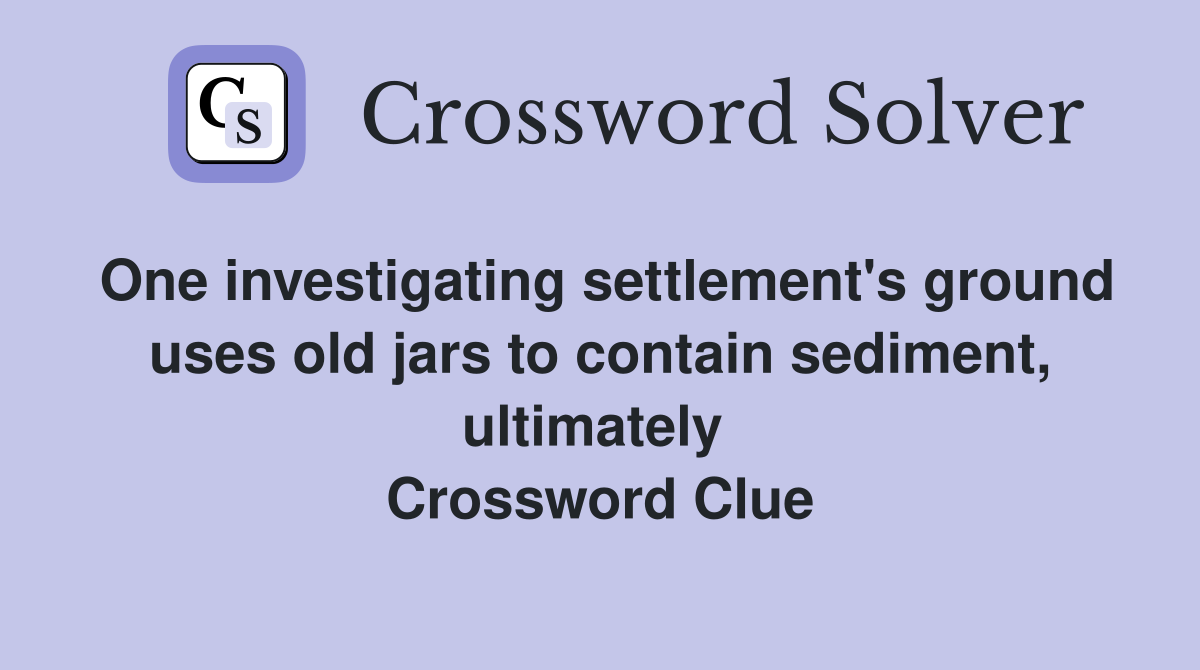 One investigating settlement's ground uses old jars to contain sediment, ultimately  Crossword Clue