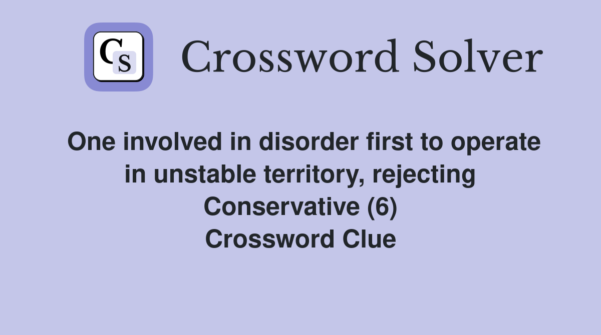 One involved in disorder first to operate in unstable territory, rejecting Conservative (6) Crossword Clue