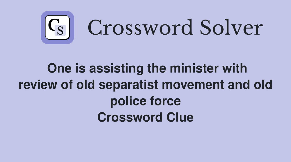 One is assisting the minister with review of old separatist movement and old police force Crossword Clue