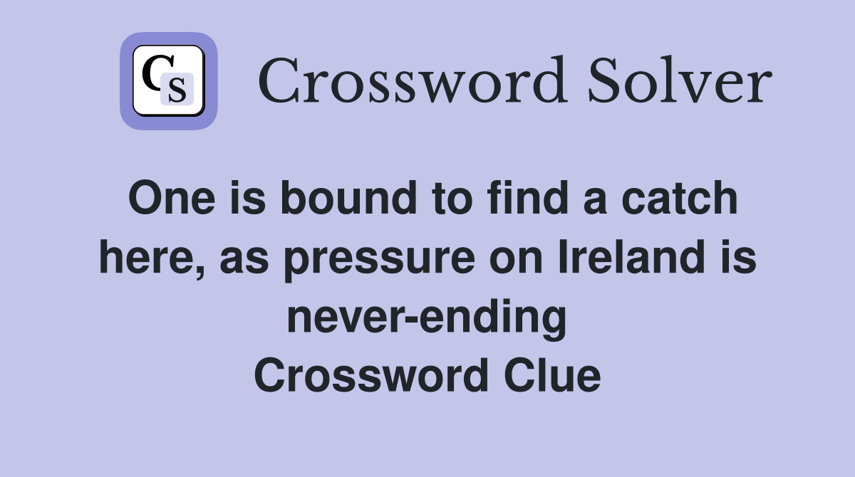 One is bound to find a catch here, as pressure on Ireland is never-ending Crossword Clue