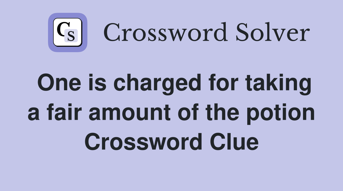 One is charged for taking a fair amount of the potion Crossword Clue