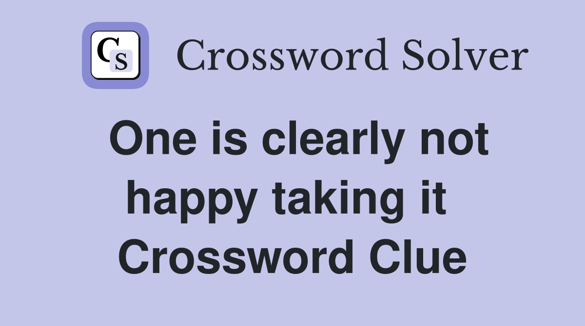 One is clearly not happy taking it  Crossword Clue