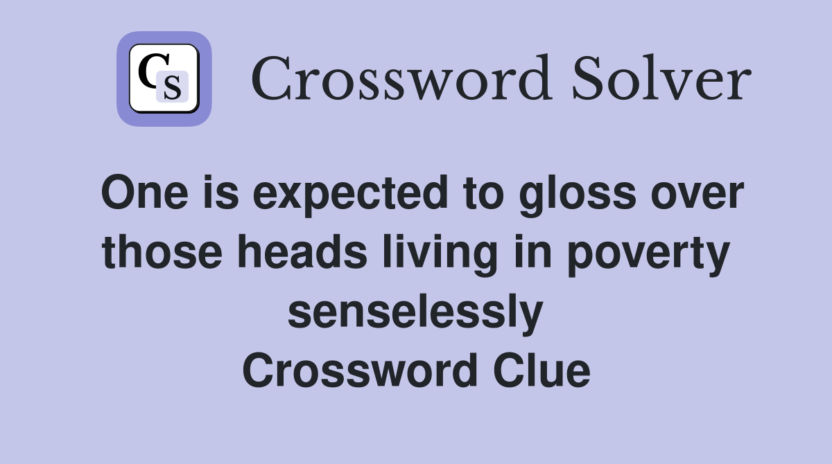 One is expected to gloss over those heads living in poverty senselessly Crossword Clue