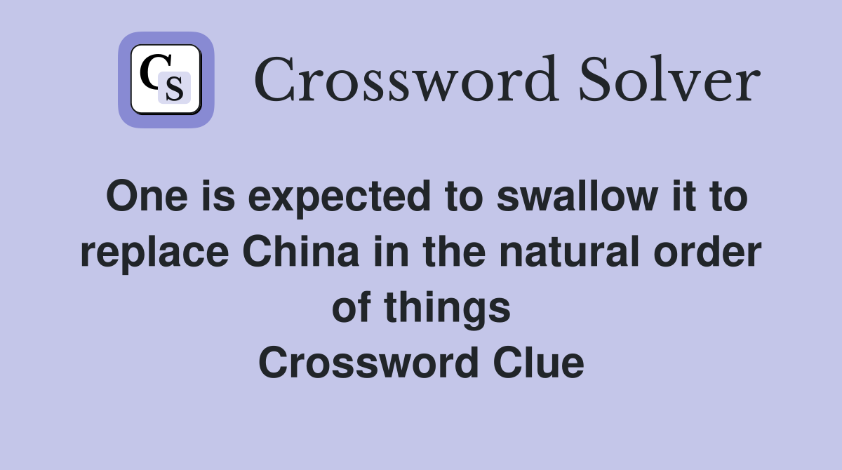 One is expected to swallow it to replace China in the natural order of things Crossword Clue