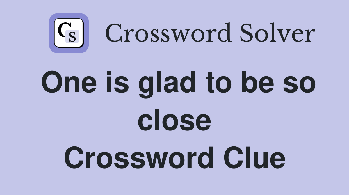 One is glad to be so close Crossword Clue