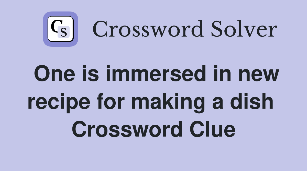 One is immersed in new recipe for making a dish  Crossword Clue