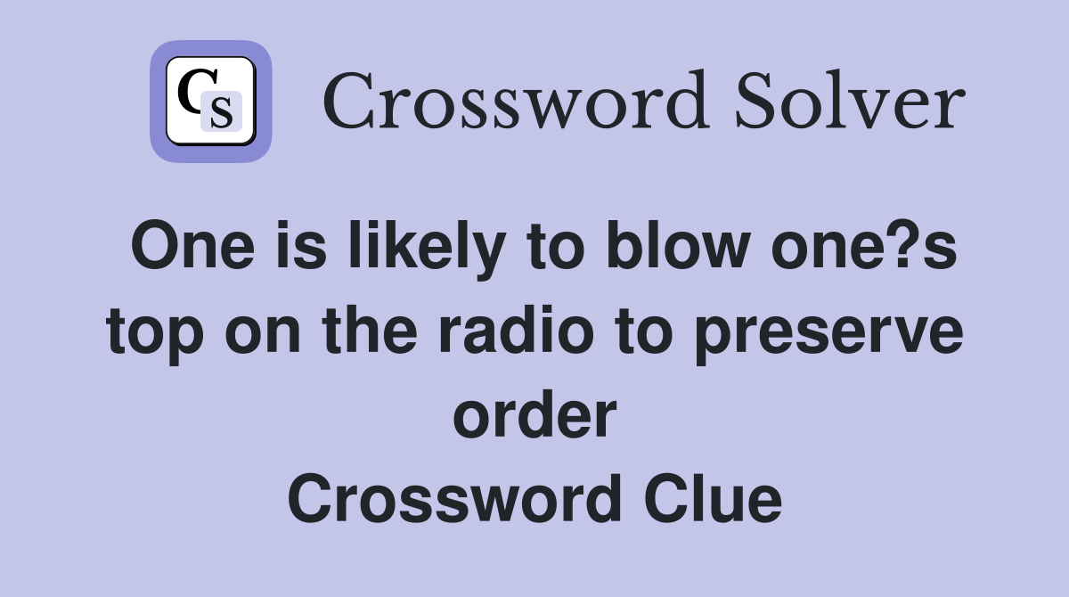 One is likely to blow one?s top on the radio to preserve order Crossword Clue