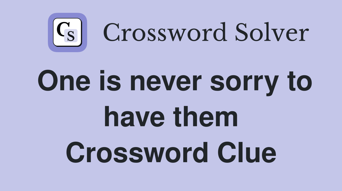 One is never sorry to have them Crossword Clue