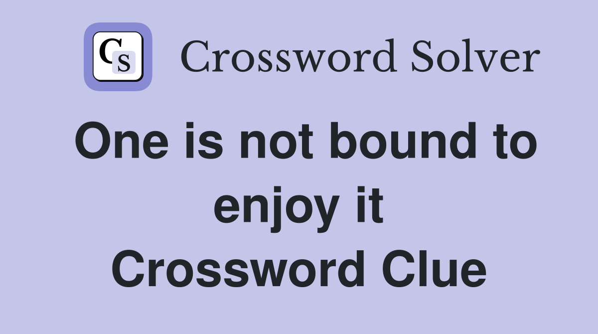 One is not bound to enjoy it Crossword Clue
