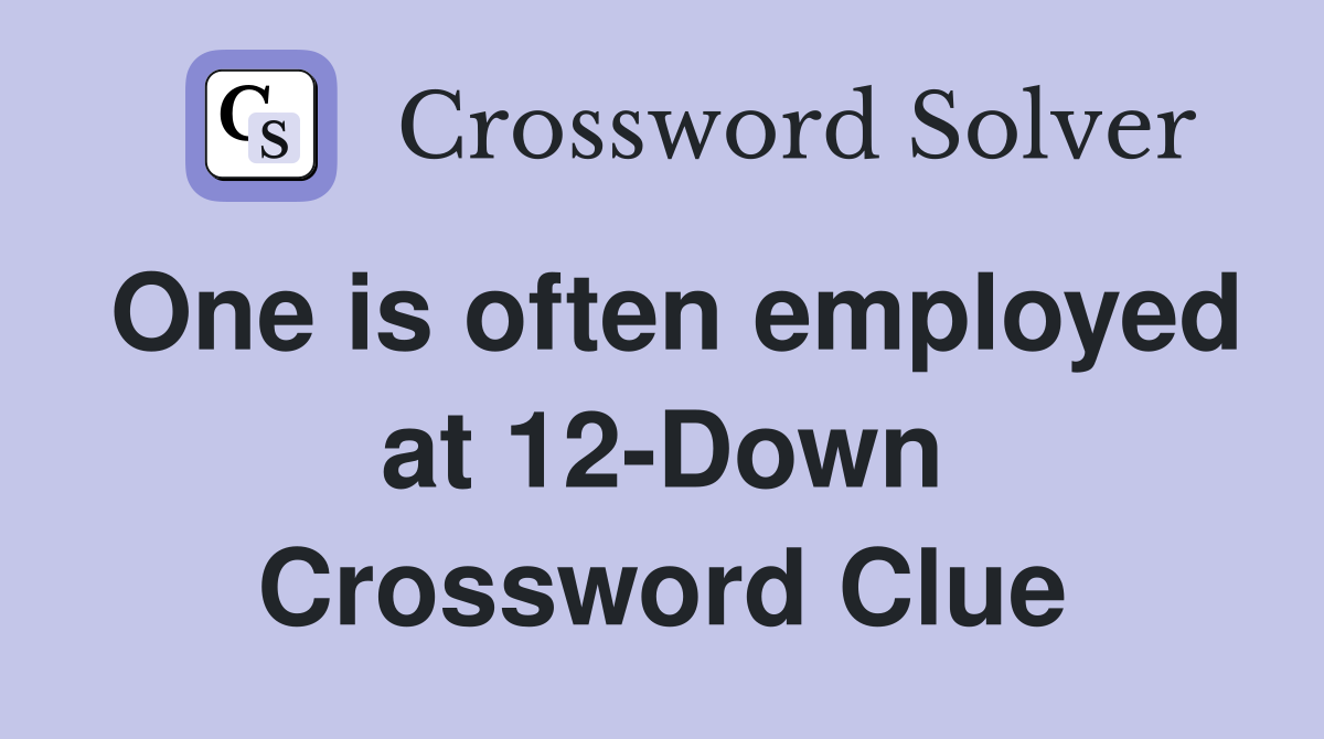 One is often employed at 12-Down Crossword Clue