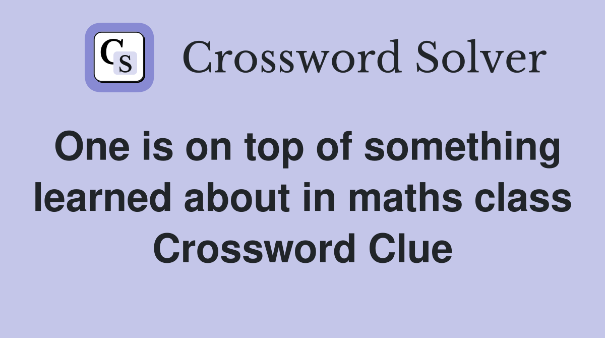 One is on top of something learned about in maths class Crossword Clue