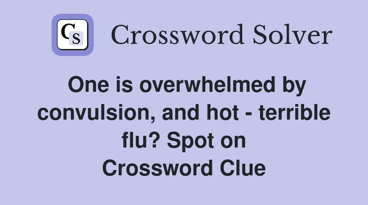 One is overwhelmed by convulsion, and hot - terrible flu? Spot on Crossword Clue