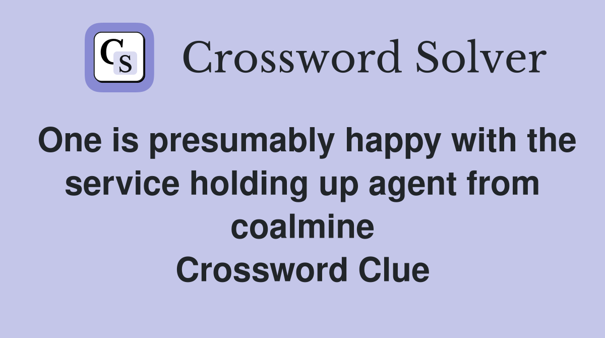 One is presumably happy with the service holding up agent from coalmine Crossword Clue