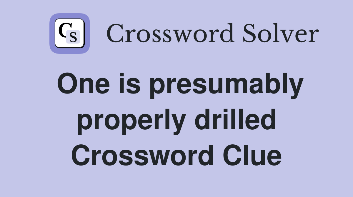 One is presumably properly drilled Crossword Clue