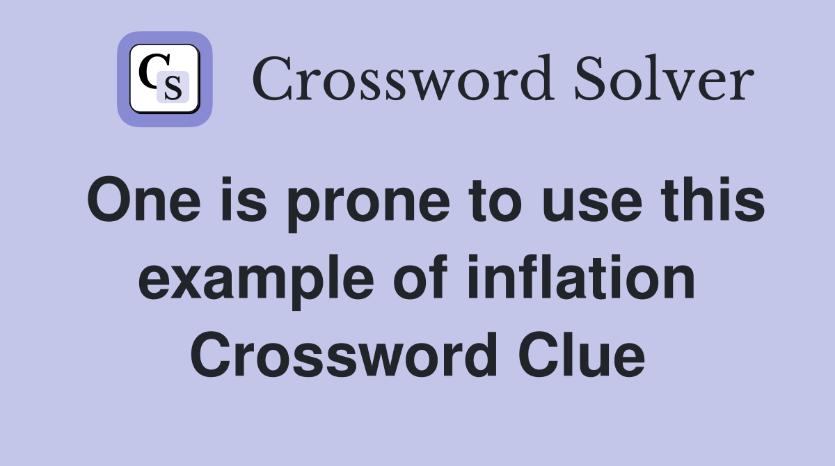 One is prone to use this example of inflation Crossword Clue