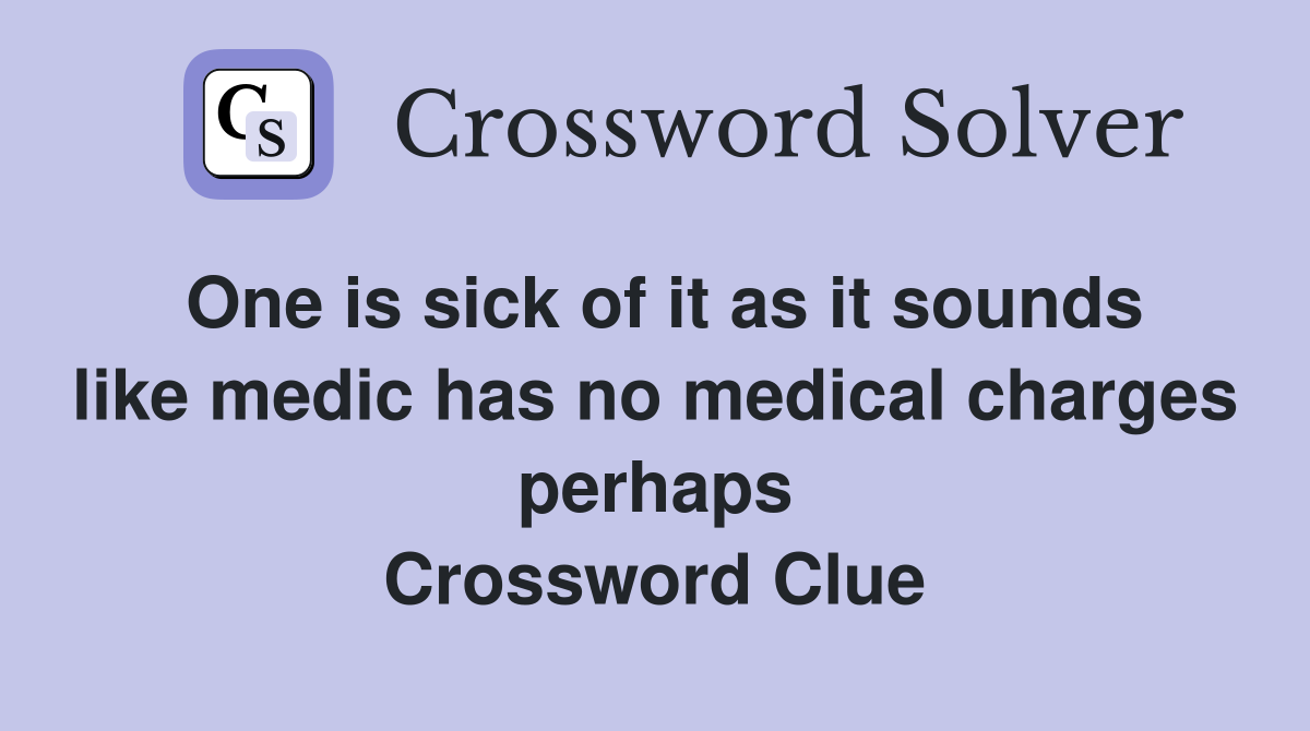 One is sick of it as it sounds like medic has no medical charges perhaps Crossword Clue