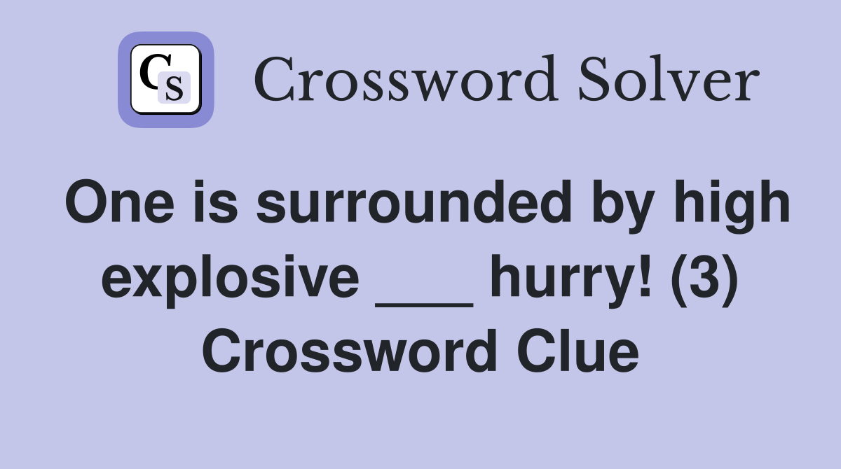 One is surrounded by high explosive ___ hurry! (3) Crossword Clue