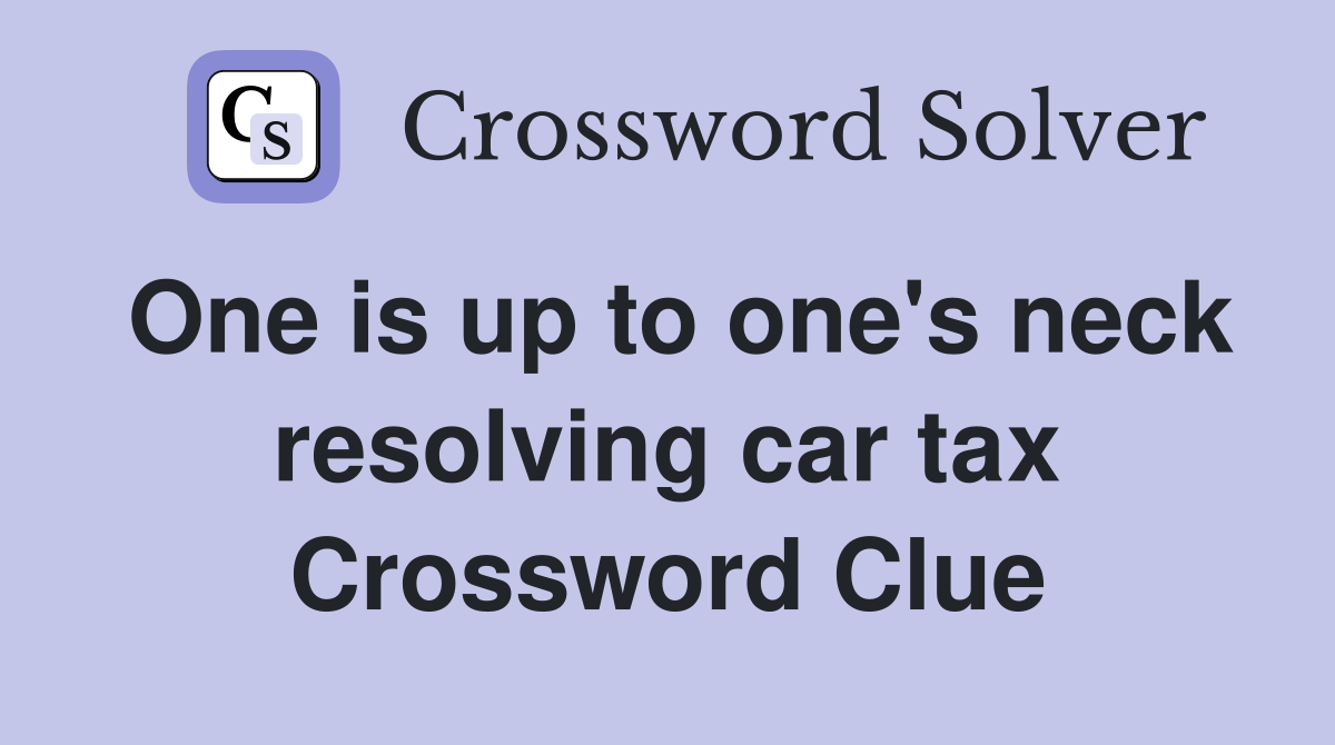 One is up to one's neck resolving car tax Crossword Clue