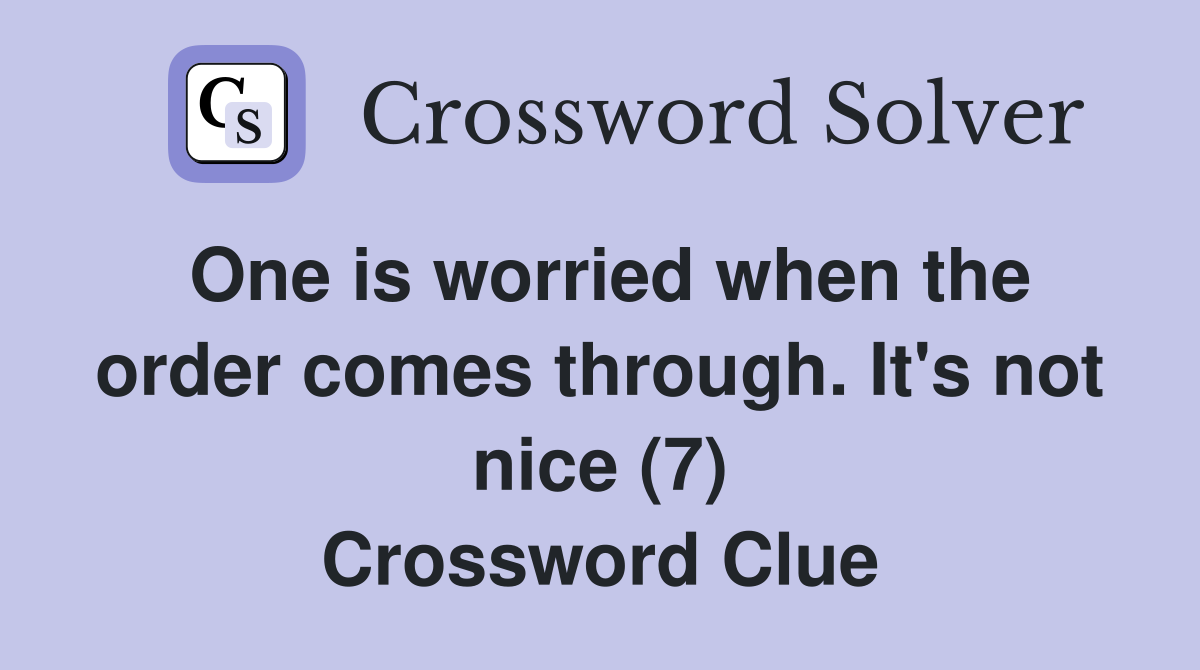 One is worried when the order comes through. It's not nice (7) Crossword Clue
