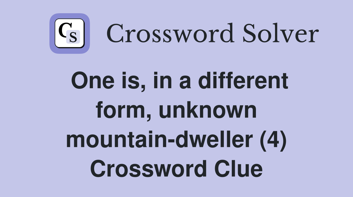 One is, in a different form, unknown mountain-dweller (4) Crossword Clue