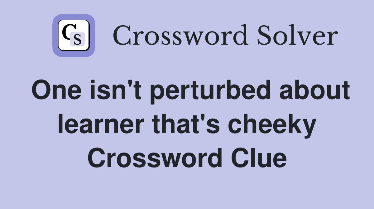One isn't perturbed about learner that's cheeky Crossword Clue