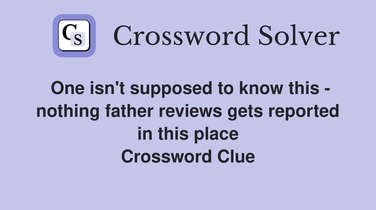 One isn't supposed to know this - nothing father reviews gets reported in this place Crossword Clue