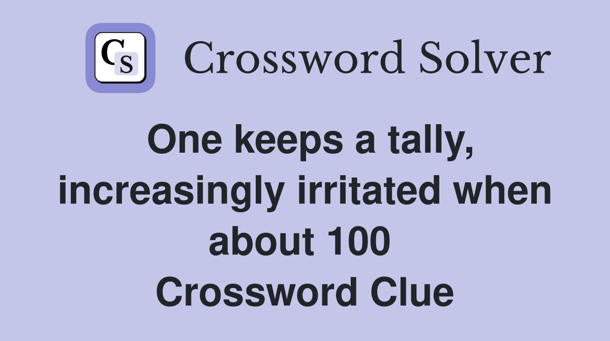 One keeps a tally, increasingly irritated when about 100  Crossword Clue