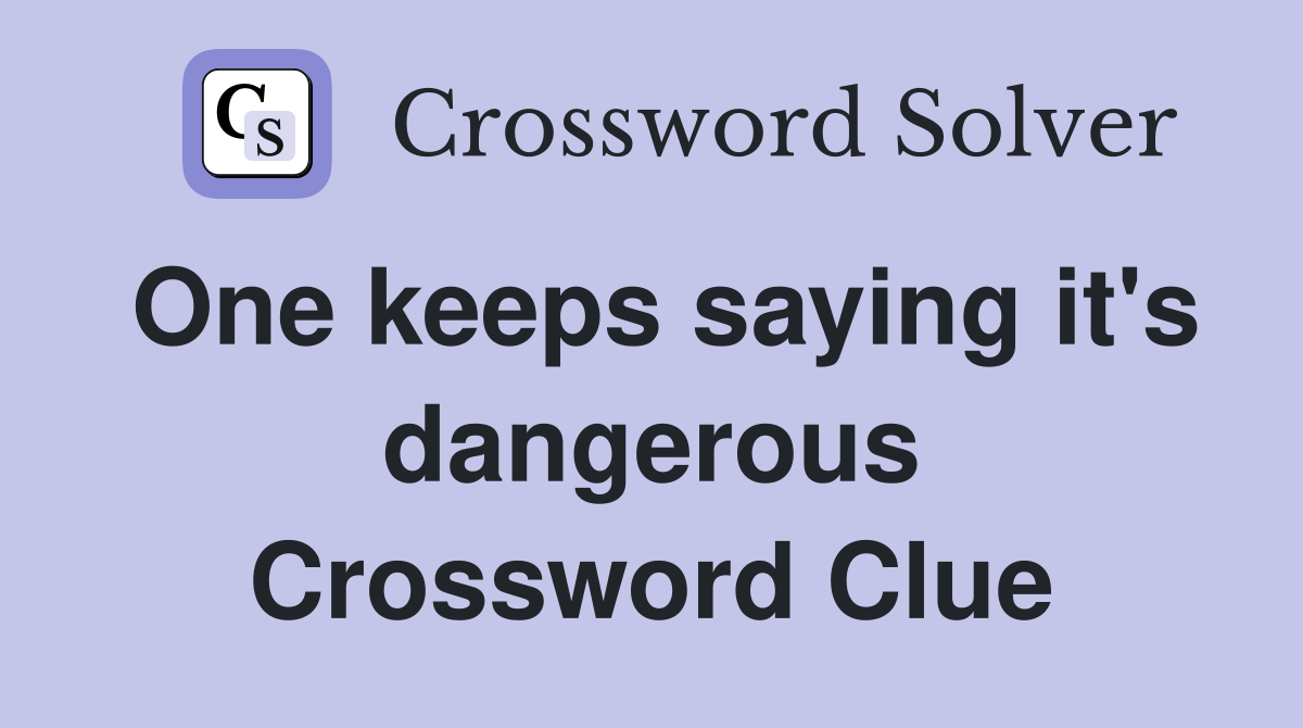 One keeps saying it's dangerous Crossword Clue
