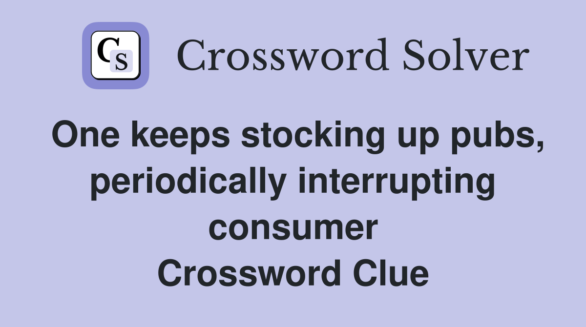One keeps stocking up pubs, periodically interrupting consumer Crossword Clue