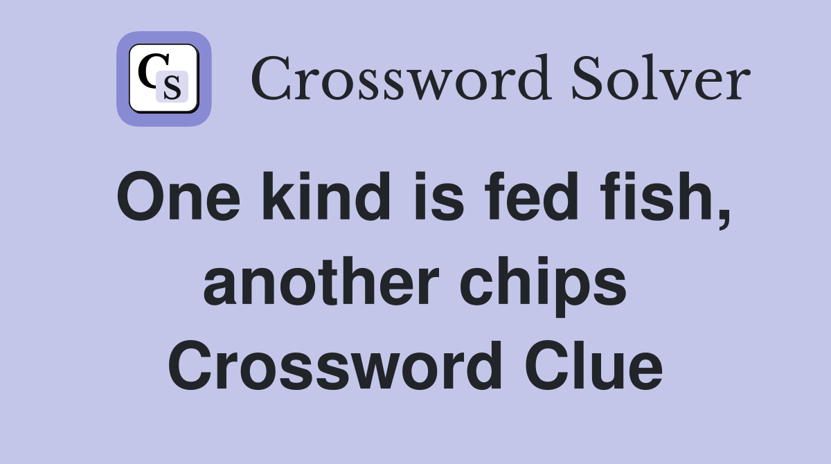 One kind is fed fish, another chips Crossword Clue