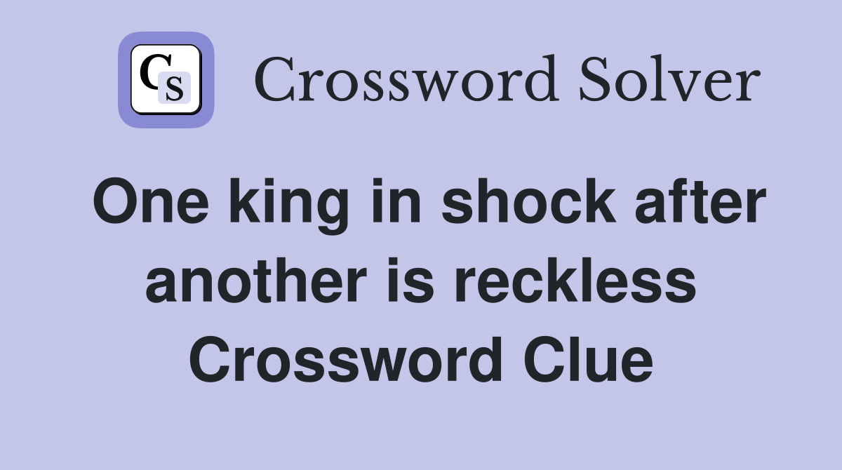 One king in shock after another is reckless Crossword Clue