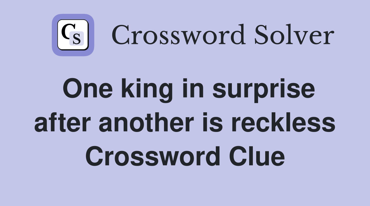One king in surprise after another is reckless Crossword Clue