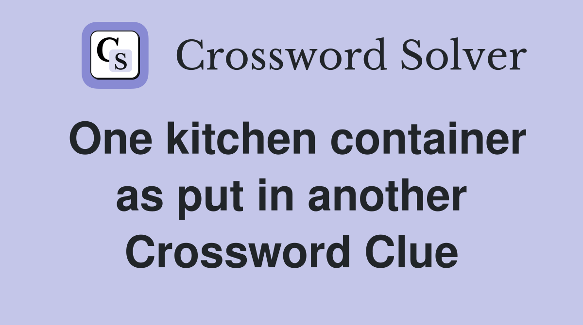 One kitchen container as put in another Crossword Clue
