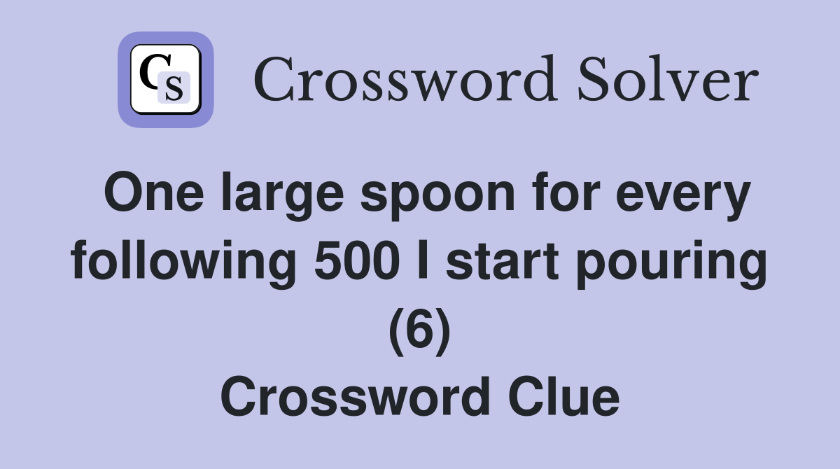 One large spoon for every following 500 I start pouring (6) Crossword Clue