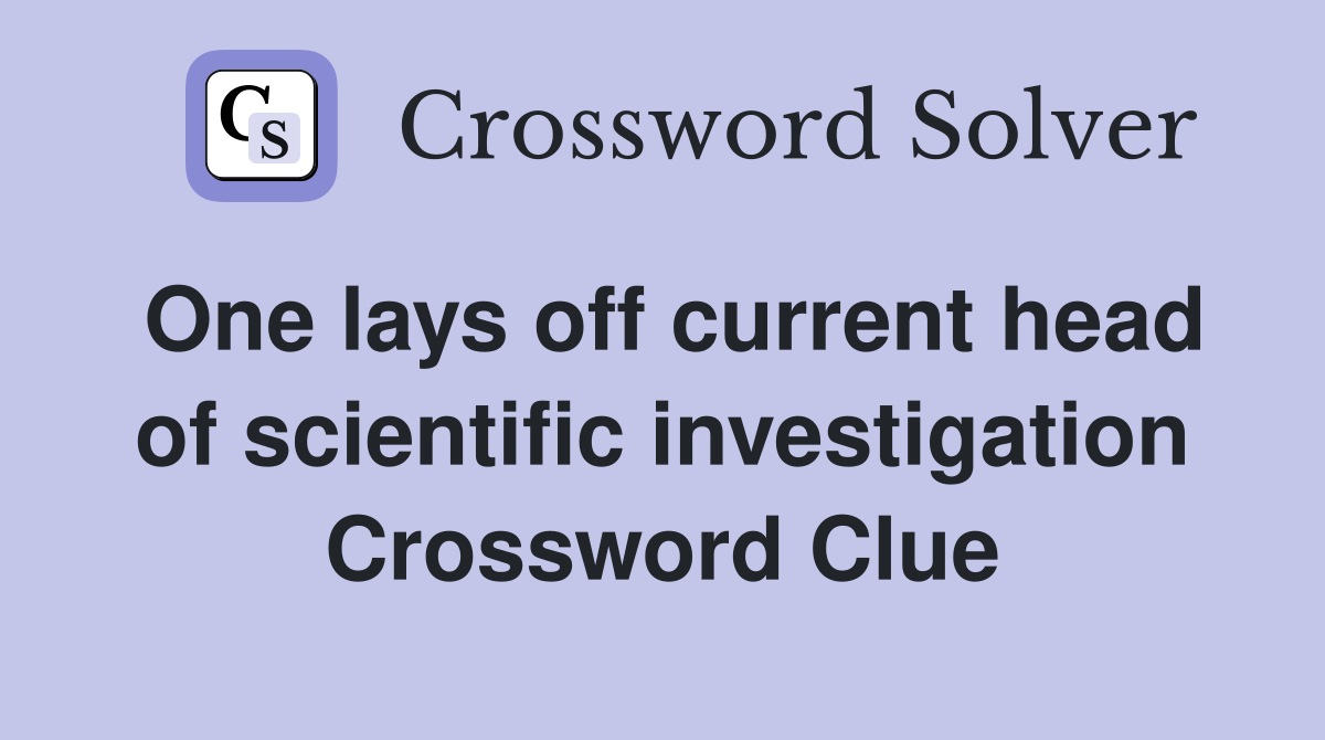 One lays off current head of scientific investigation Crossword Clue