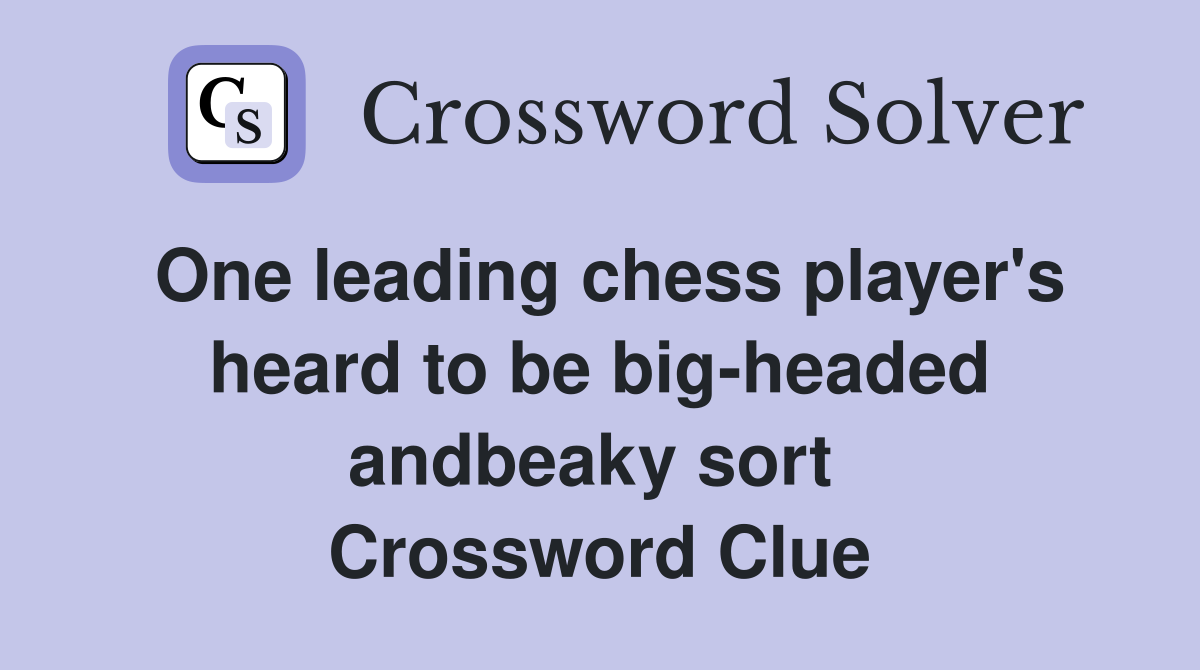 One leading chess player's heard to be big-headed andbeaky sort  Crossword Clue