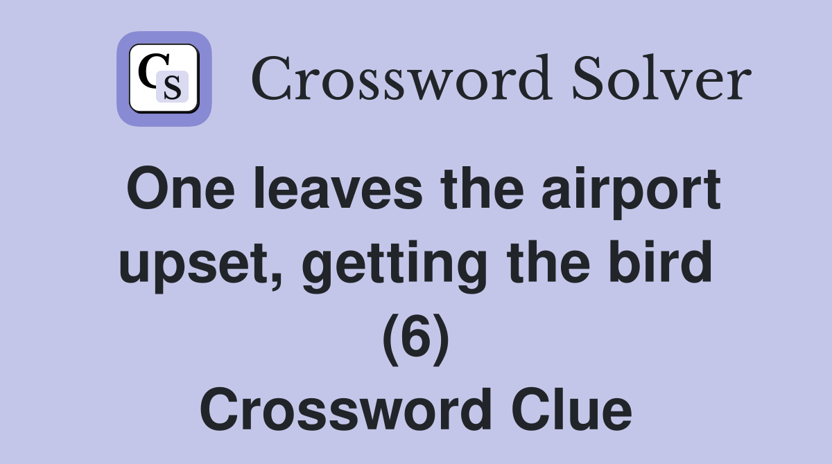 One leaves the airport upset, getting the bird (6) Crossword Clue