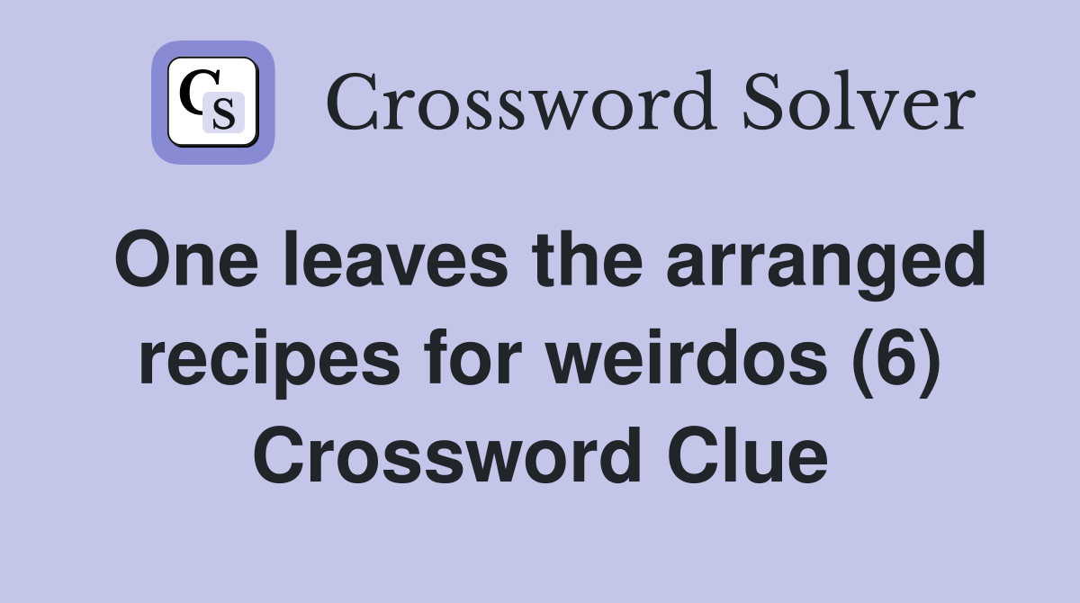 One leaves the arranged recipes for weirdos (6) Crossword Clue