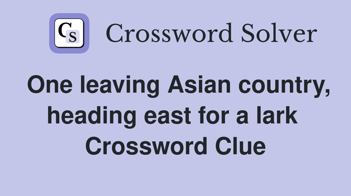 One leaving Asian country, heading east for a lark  Crossword Clue